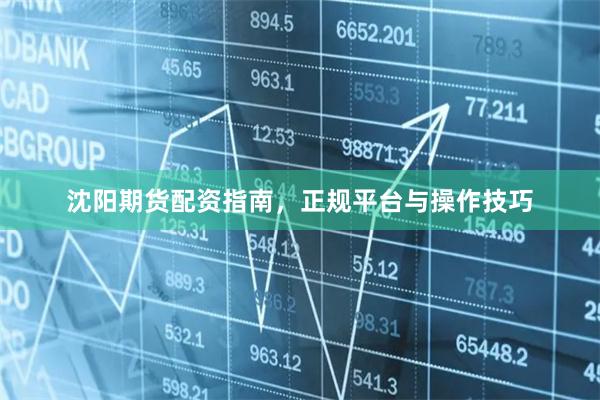 沈阳期货配资指南，正规平台与操作技巧