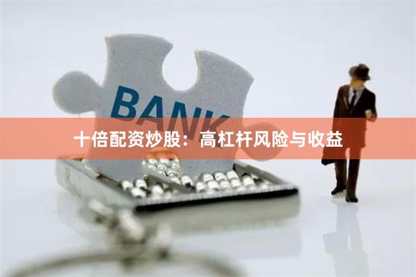十倍配资炒股：高杠杆风险与收益