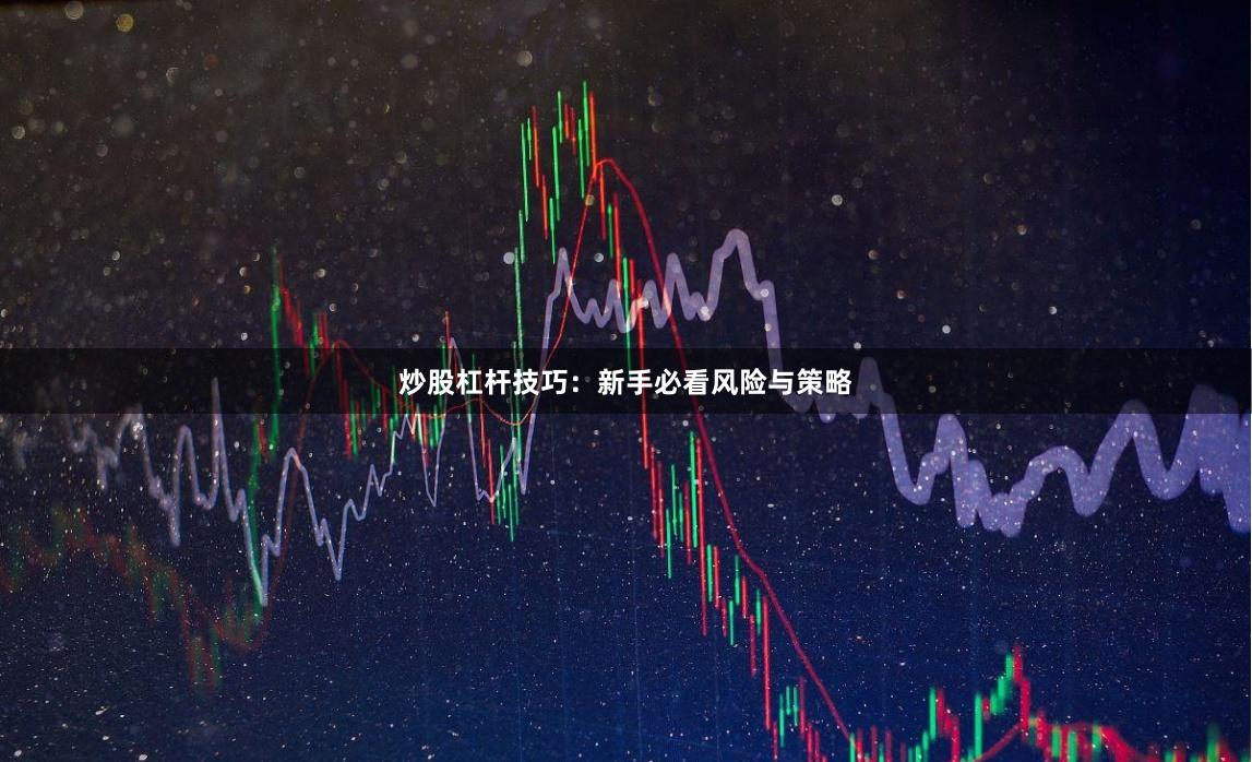炒股杠杆技巧：新手必看风险与策略