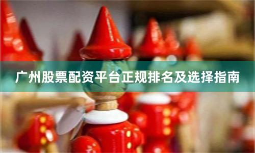 广州股票配资平台正规排名及选择指南