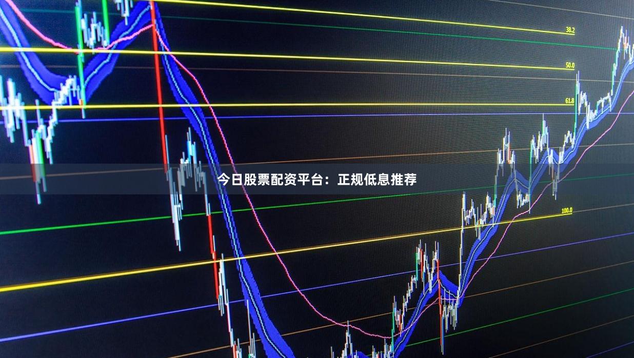 今日股票配资平台：正规低息推荐