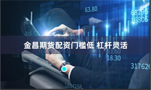 金昌期货配资门槛低 杠杆灵活