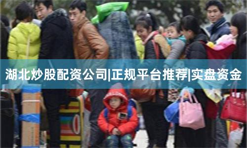 湖北炒股配资公司|正规平台推荐|实盘资金