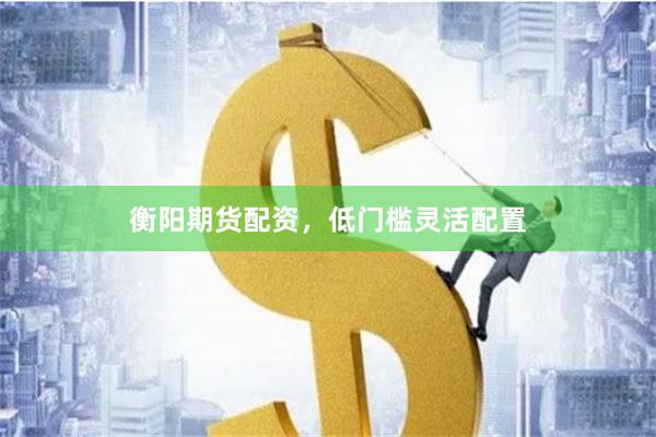衡阳期货配资，低门槛灵活配置