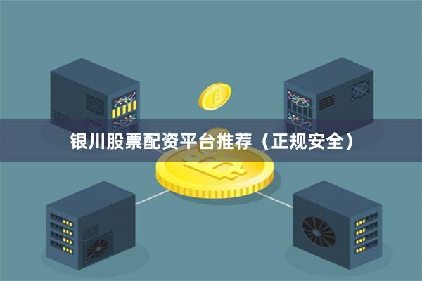 银川股票配资平台推荐（正规安全）
