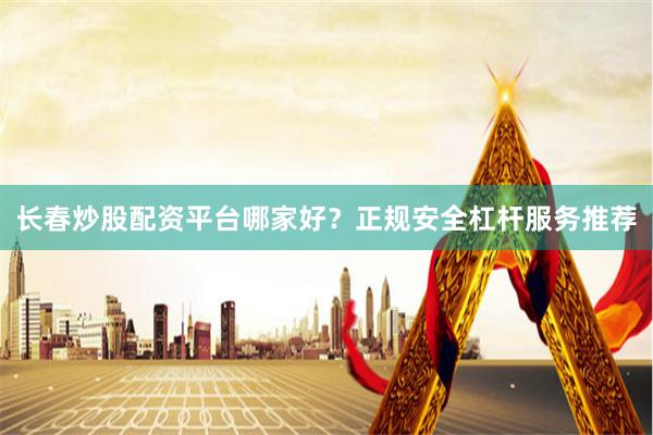 长春炒股配资平台哪家好？正规安全杠杆服务推荐
