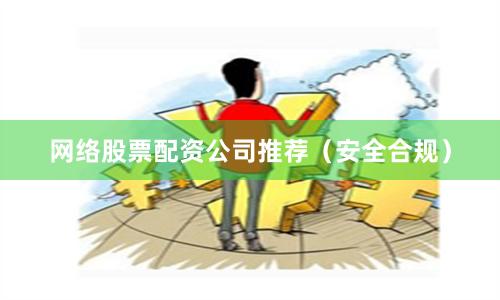 网络股票配资公司推荐（安全合规）