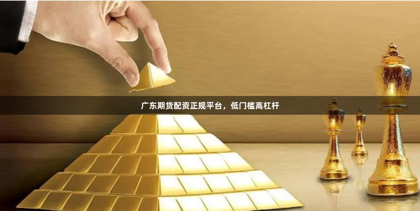 广东期货配资正规平台，低门槛高杠杆