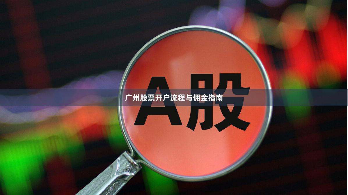 广州股票开户流程与佣金指南