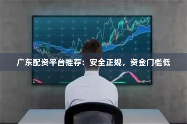 广东配资平台推荐：安全正规，资金门槛低