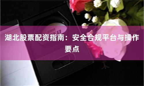 湖北股票配资指南：安全合规平台与操作要点