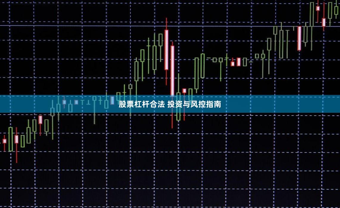 股票杠杆合法 投资与风控指南