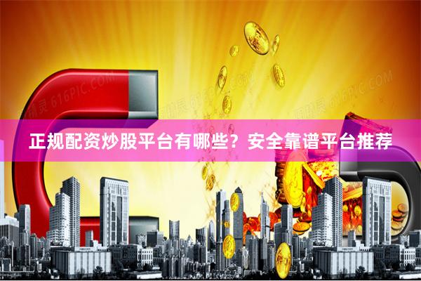 正规配资炒股平台有哪些？安全靠谱平台推荐