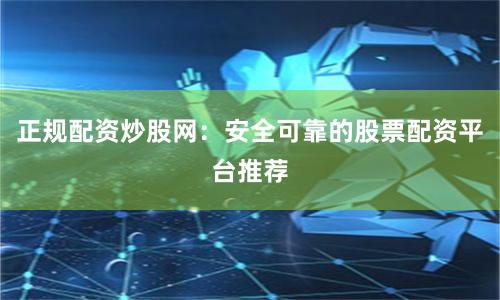 正规配资炒股网：安全可靠的股票配资平台推荐