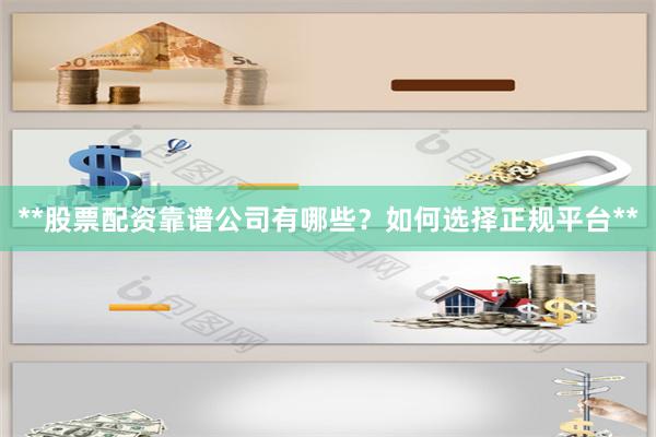 **股票配资靠谱公司有哪些？如何选择正规平台**