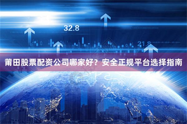 莆田股票配资公司哪家好？安全正规平台选择指南