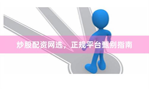 炒股配资网选，正规平台甄别指南