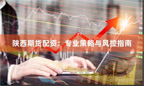 陕西期货配资：专业策略与风控指南
