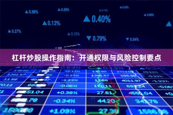 杠杆炒股操作指南：开通权限与风险控制要点