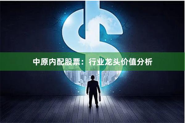 中原内配股票：行业龙头价值分析