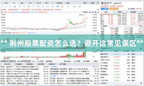 ** 荆州股票配资怎么选？避开这常见误区**