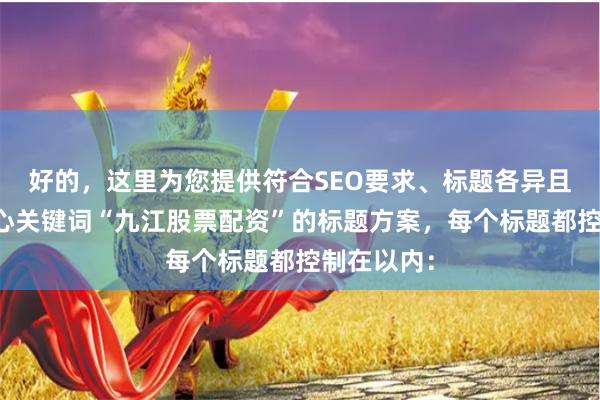 好的，这里为您提供符合SEO要求、标题各异且均包含核心关键词“九江股票配资”的标题方案，每个标题都控制在以内：
