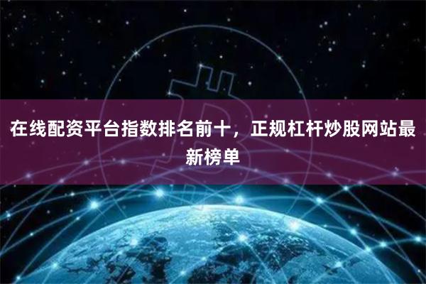 在线配资平台指数排名前十，正规杠杆炒股网站最新榜单