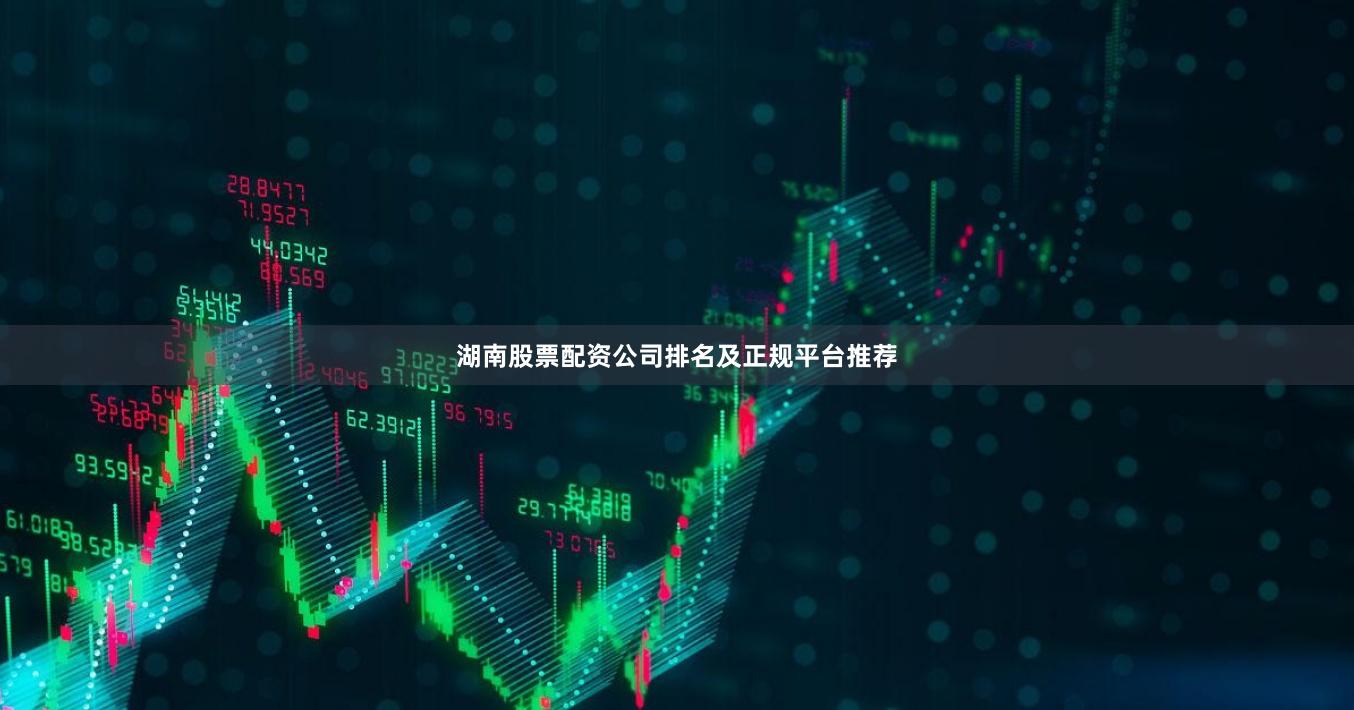 湖南股票配资公司排名及正规平台推荐