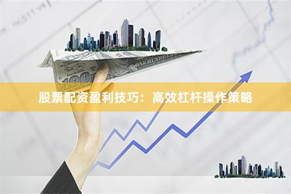 股票配资盈利技巧：高效杠杆操作策略