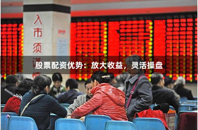 股票配资优势：放大收益，灵活操盘